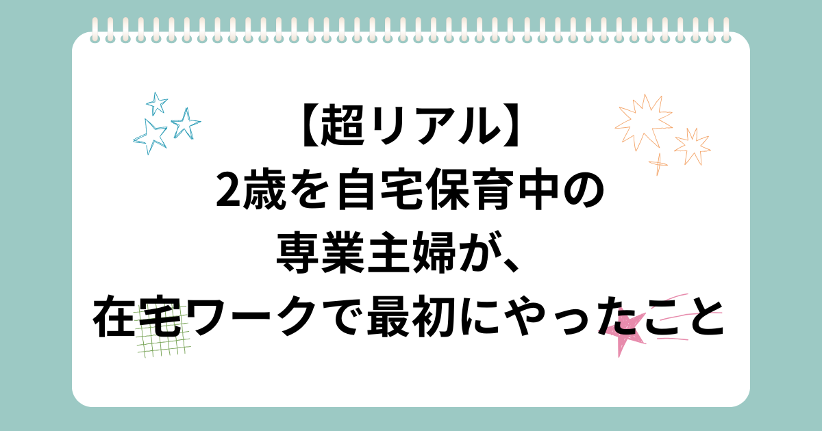 【超リアル】2歳を自宅保育中の専業主婦が、在宅ワークで最初にやったこと