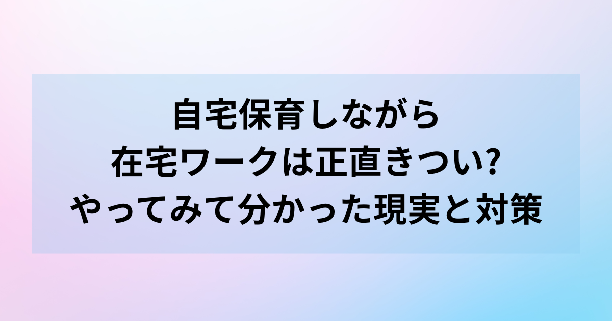 自宅保育しながら在宅ワークは正直きつい?やってみて分かった現実と対策