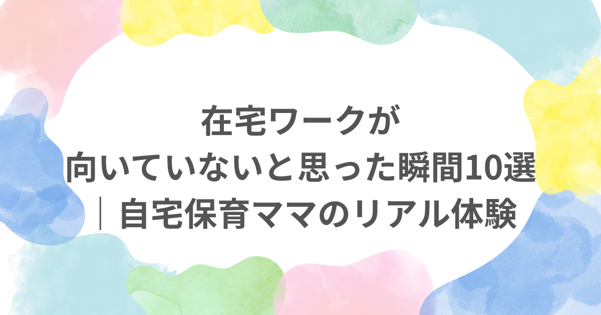 在宅ワークが向いていないと思った瞬間10選｜自宅保育ママのリアル体験